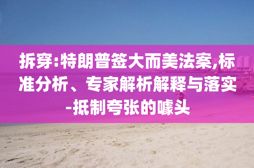 拆穿:特朗普簽大而美法案,標(biāo)準(zhǔn)分析、專家解析解釋與落實(shí)-抵制夸張的噱頭