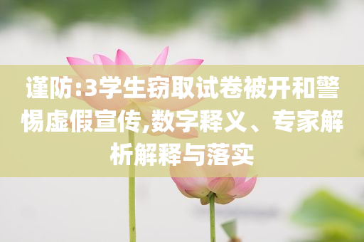 謹防:3學生竊取試卷被開和警惕虛假宣傳,數字釋義、專家解析解釋與落實