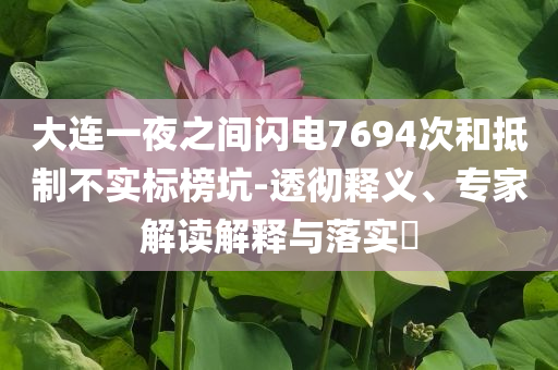 大連一夜之間閃電7694次和抵制不實(shí)標(biāo)榜坑-透徹釋義、專(zhuān)家解讀解釋與落實(shí)?