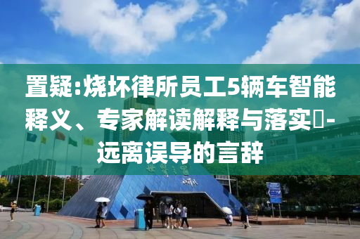 置疑:燒壞律所員工5輛車智能釋義、專家解讀解釋與落實?-遠離誤導的言辭