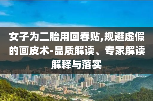 女子為二胎用回春貼,規(guī)避虛假的畫皮術(shù)-品質(zhì)解讀、專家解讀解釋與落實