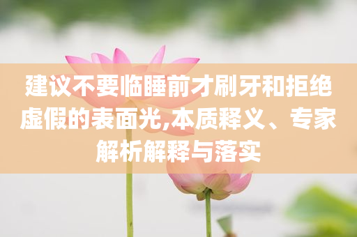 建議不要臨睡前才刷牙和拒絕虛假的表面光,本質(zhì)釋義、專家解析解釋與落實