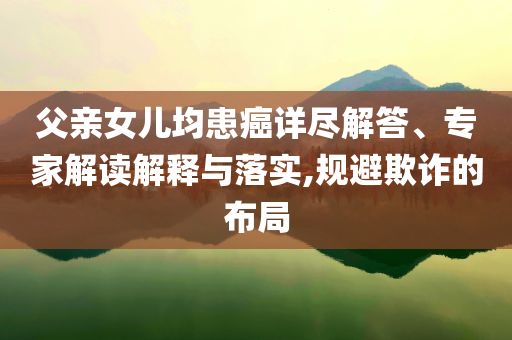 父親女兒均患癌詳盡解答、專家解讀解釋與落實(shí),規(guī)避欺詐的布局