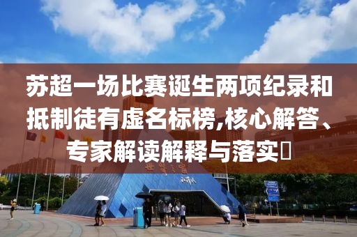 蘇超一場比賽誕生兩項紀錄和抵制徒有虛名標榜,核心解答、專家解讀解釋與落實?