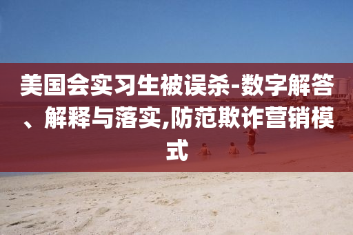 美國(guó)會(huì)實(shí)習(xí)生被誤殺-數(shù)字解答、解釋與落實(shí),防范欺詐營(yíng)銷模式