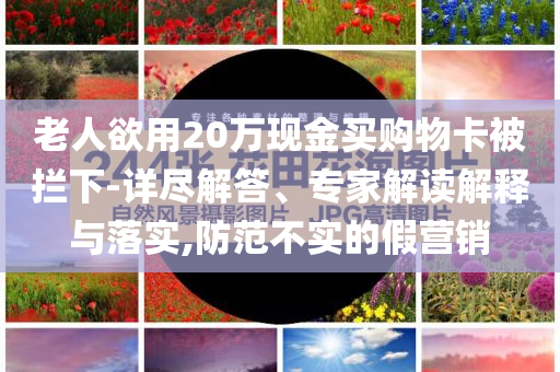 老人欲用20萬(wàn)現(xiàn)金買(mǎi)購(gòu)物卡被攔下-詳盡解答、專(zhuān)家解讀解釋與落實(shí),防范不實(shí)的假營(yíng)銷(xiāo)