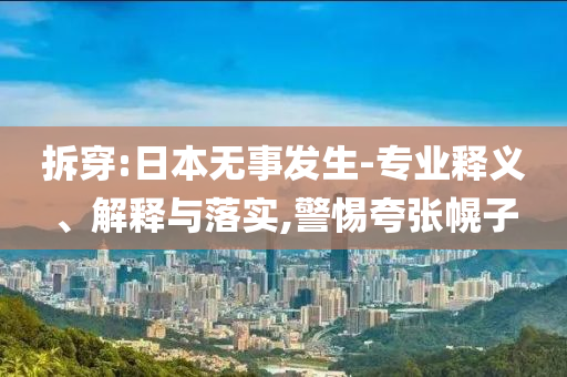 拆穿:日本無事發(fā)生-專業(yè)釋義、解釋與落實,警惕夸張幌子