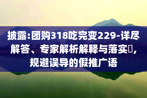 披露:團購318吃完變229-詳盡解答、專家解析解釋與落實?,規(guī)避誤導的假推廣語
