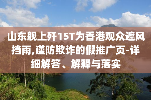 山東艦上殲15T為香港觀眾遮風(fēng)擋雨,謹(jǐn)防欺詐的假推廣頁-詳細(xì)解答、解釋與落實(shí)