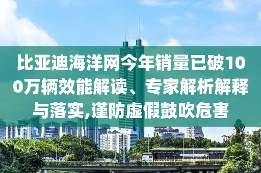 比亞迪海洋網(wǎng)今年銷量已破100萬輛效能解讀、專家解析解釋與落實,謹(jǐn)防虛假鼓吹危害