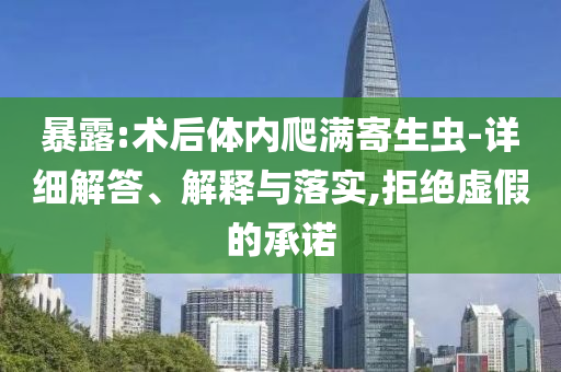 暴露:術(shù)后體內(nèi)爬滿寄生蟲-詳細(xì)解答、解釋與落實,拒絕虛假的承諾