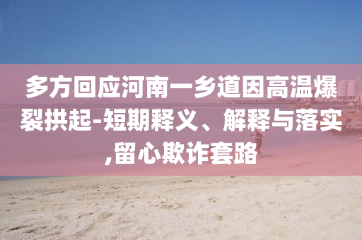多方回應(yīng)河南一鄉(xiāng)道因高溫爆裂拱起-短期釋義、解釋與落實(shí),留心欺詐套路