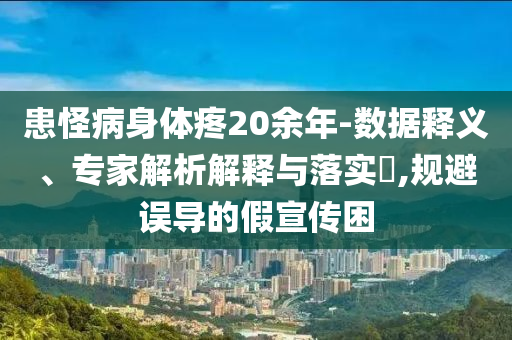 患怪病身體疼20余年-數(shù)據(jù)釋義、專家解析解釋與落實(shí)?,規(guī)避誤導(dǎo)的假宣傳困