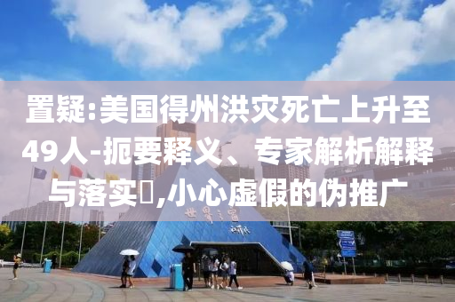 置疑:美國得州洪災(zāi)死亡上升至49人-扼要釋義、專家解析解釋與落實(shí)?,小心虛假的偽推廣