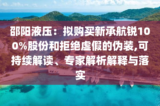 邵陽液壓：擬購買新承航銳100%股份和拒絕虛假的偽裝,可持續(xù)解讀、專家解析解釋與落實