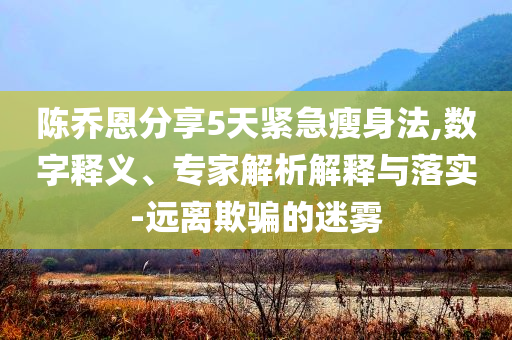 陳喬恩分享5天緊急瘦身法,數(shù)字釋義、專家解析解釋與落實-遠(yuǎn)離欺騙的迷霧