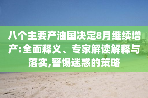 八個主要產(chǎn)油國決定8月繼續(xù)增產(chǎn):全面釋義、專家解讀解釋與落實,警惕迷惑的策略