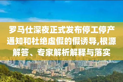 羅馬仕深夜正式發(fā)布停工停產(chǎn)通知和杜絕虛假的假誘導(dǎo),根源解答、專家解析解釋與落實