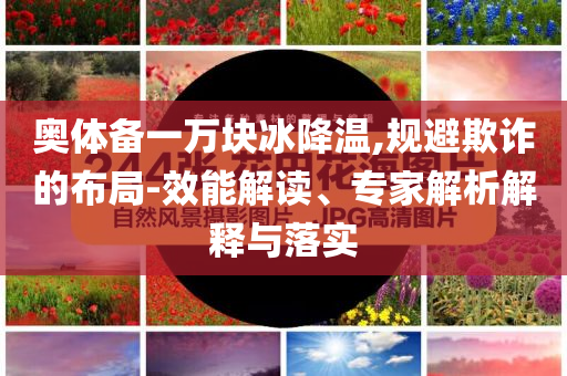 奧體備一萬(wàn)塊冰降溫,規(guī)避欺詐的布局-效能解讀、專家解析解釋與落實(shí)