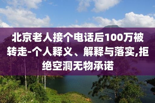 北京老人接個(gè)電話后100萬(wàn)被轉(zhuǎn)走-個(gè)人釋義、解釋與落實(shí),拒絕空洞無(wú)物承諾
