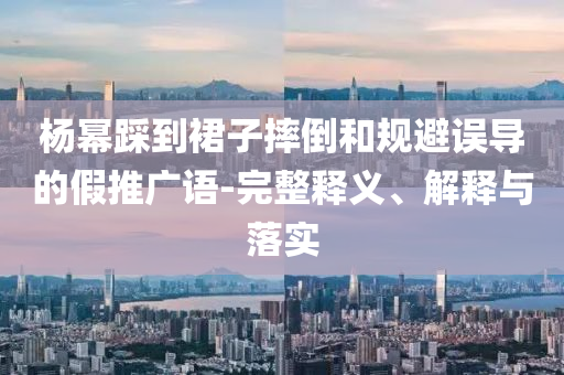 楊冪踩到裙子摔倒和規(guī)避誤導(dǎo)的假推廣語(yǔ)-完整釋義、解釋與落實(shí)