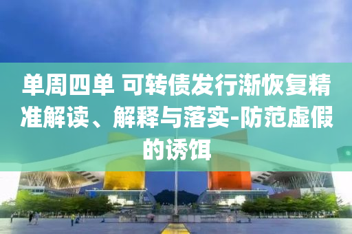 單周四單 可轉(zhuǎn)債發(fā)行漸恢復(fù)精準(zhǔn)解讀、解釋與落實-防范虛假的誘餌