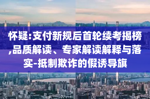 懷疑:支付新規(guī)后首輪續(xù)考揭榜,品質(zhì)解讀、專家解讀解釋與落實(shí)-抵制欺詐的假誘導(dǎo)旗