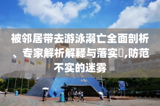 被鄰居帶去游泳溺亡全面剖析、專家解析解釋與落實(shí)?,防范不實(shí)的迷霧