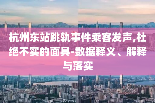 杭州東站跳軌事件乘客發(fā)聲,杜絕不實的面具-數(shù)據(jù)釋義、解釋與落實