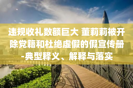 違規(guī)收禮數(shù)額巨大 董莉莉被開除黨籍和杜絕虛假的假宣傳冊-典型釋義、解釋與落實