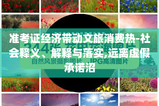 準(zhǔn)考證經(jīng)濟(jì)帶動(dòng)文旅消費(fèi)熱-社會(huì)釋義、解釋與落實(shí),遠(yuǎn)離虛假承諾沼