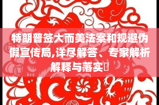 特朗普簽大而美法案和規(guī)避偽假宣傳局,詳盡解答、專家解析解釋與落實?