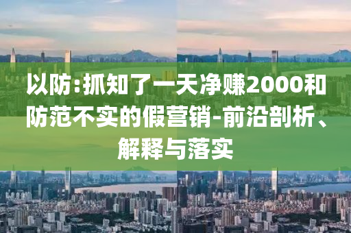 以防:抓知了一天凈賺2000和防范不實(shí)的假營銷-前沿剖析、解釋與落實(shí)