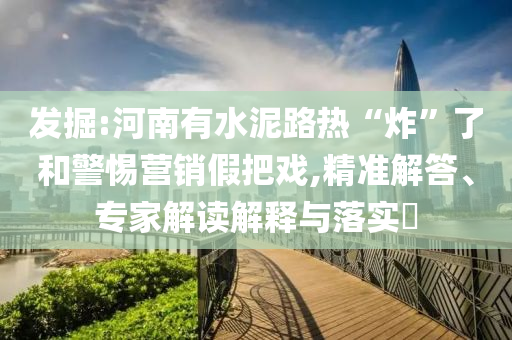 發(fā)掘:河南有水泥路熱“炸”了和警惕營(yíng)銷假把戲,精準(zhǔn)解答、專家解讀解釋與落實(shí)?