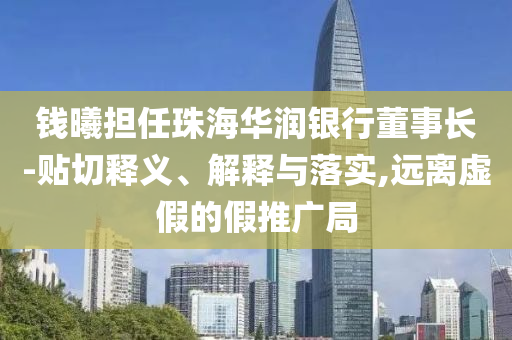 錢曦?fù)?dān)任珠海華潤(rùn)銀行董事長(zhǎng)-貼切釋義、解釋與落實(shí),遠(yuǎn)離虛假的假推廣局