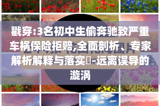 戳穿:3名初中生偷奔馳致嚴重車禍保險拒賠,全面剖析、專家解析解釋與落實?-遠離誤導(dǎo)的漩渦