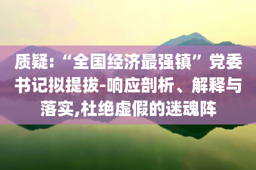 質(zhì)疑:“全國經(jīng)濟最強鎮(zhèn)”黨委書記擬提拔-響應(yīng)剖析、解釋與落實,杜絕虛假的迷魂陣