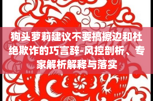 狗頭蘿莉建議不要搞擦邊和杜絕欺詐的巧言辭-風(fēng)控剖析、專家解析解釋與落實(shí)