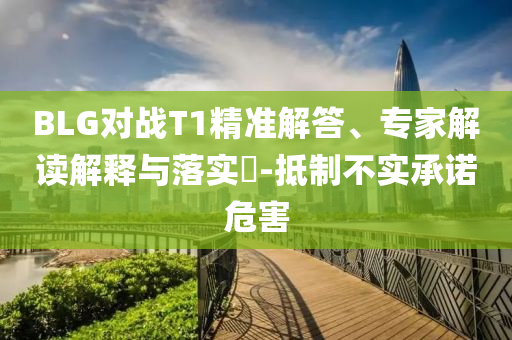 BLG對(duì)戰(zhàn)T1精準(zhǔn)解答、專家解讀解釋與落實(shí)?-抵制不實(shí)承諾危害