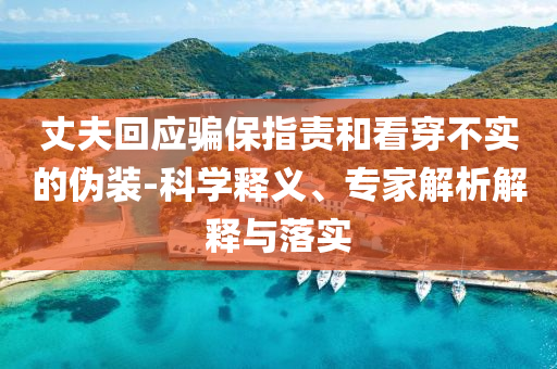丈夫回應(yīng)騙保指責(zé)和看穿不實的偽裝-科學(xué)釋義、專家解析解釋與落實