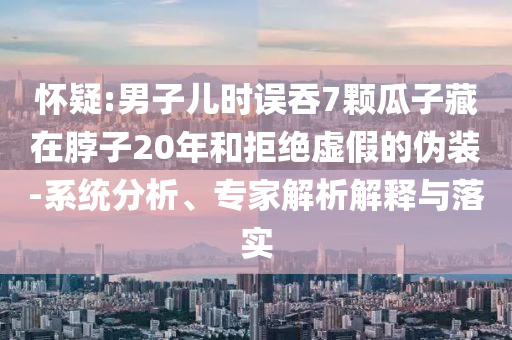 懷疑:男子兒時誤吞7顆瓜子藏在脖子20年和拒絕虛假的偽裝-系統(tǒng)分析、專家解析解釋與落實