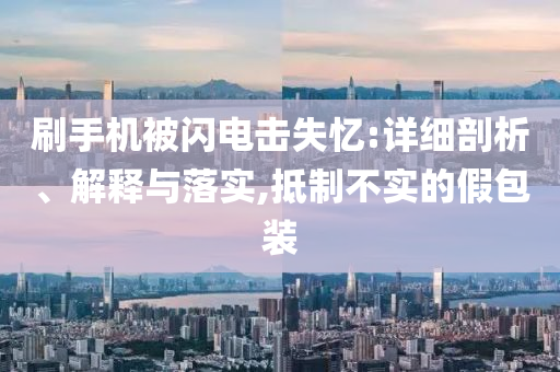 刷手機(jī)被閃電擊失憶:詳細(xì)剖析、解釋與落實(shí),抵制不實(shí)的假包裝