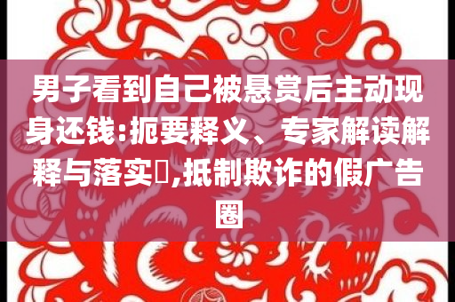 男子看到自己被懸賞后主動(dòng)現(xiàn)身還錢(qián):扼要釋義、專(zhuān)家解讀解釋與落實(shí)?,抵制欺詐的假?gòu)V告圈