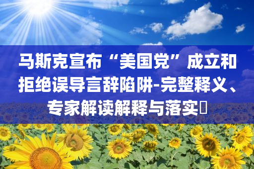 馬斯克宣布“美國(guó)黨”成立和拒絕誤導(dǎo)言辭陷阱-完整釋義、專(zhuān)家解讀解釋與落實(shí)?