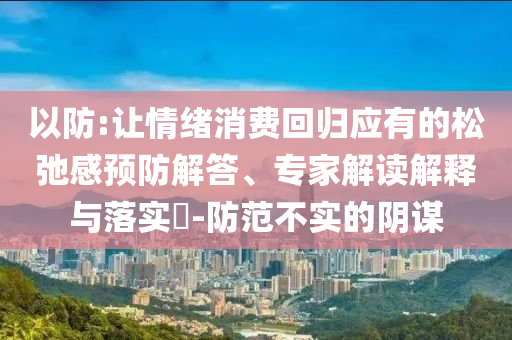 以防:讓情緒消費回歸應(yīng)有的松弛感預(yù)防解答、專家解讀解釋與落實?-防范不實的陰謀