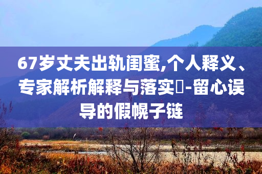 67歲丈夫出軌閨蜜,個人釋義、專家解析解釋與落實?-留心誤導的假幌子鏈