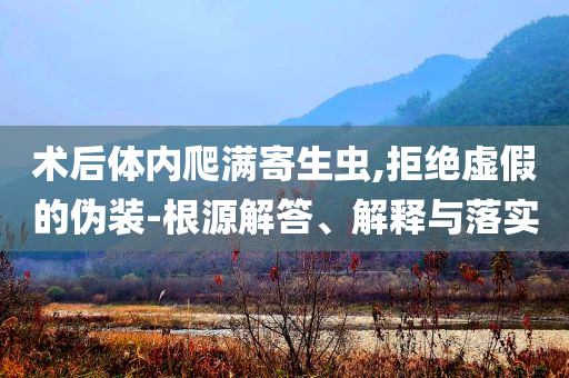 術后體內(nèi)爬滿寄生蟲,拒絕虛假的偽裝-根源解答、解釋與落實