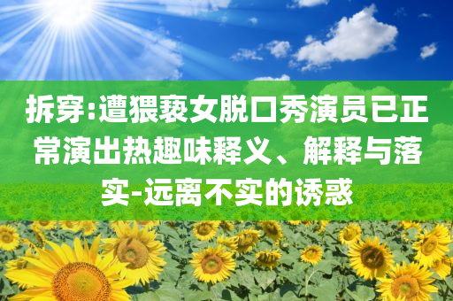 拆穿:遭猥褻女脫口秀演員已正常演出熱趣味釋義、解釋與落實(shí)-遠(yuǎn)離不實(shí)的誘惑
