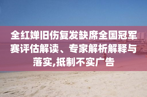 全紅嬋舊傷復(fù)發(fā)缺席全國冠軍賽評估解讀、專家解析解釋與落實,抵制不實廣告