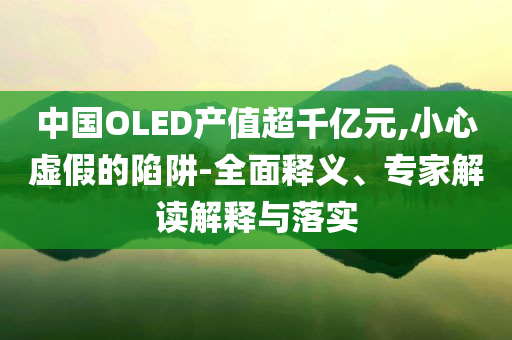 中國OLED產(chǎn)值超千億元,小心虛假的陷阱-全面釋義、專家解讀解釋與落實(shí)